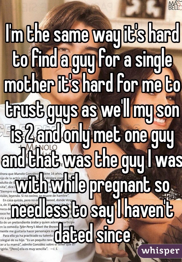 I'm the same way it's hard to find a guy for a single mother it's hard for me to trust guys as we'll my son is 2 and only met one guy and that was the guy I was with while pregnant so needless to say I haven't dated since