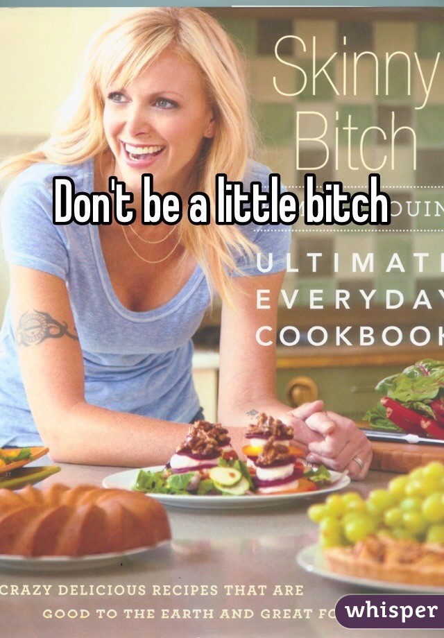Don't be a little bitch 