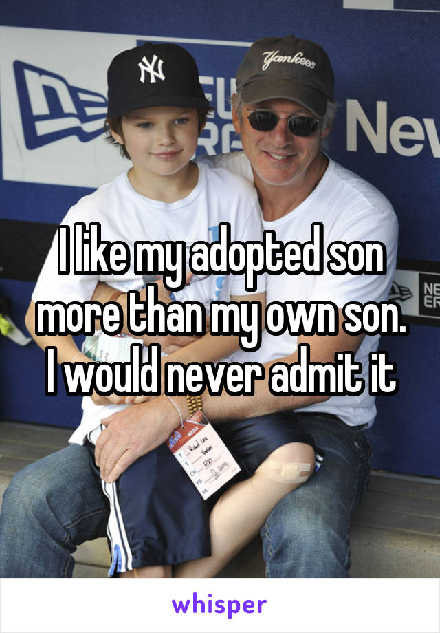 I like my adopted son more than my own son. I would never admit it