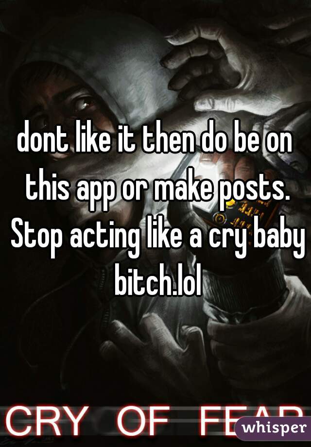 dont like it then do be on this app or make posts. Stop acting like a cry baby bitch.lol