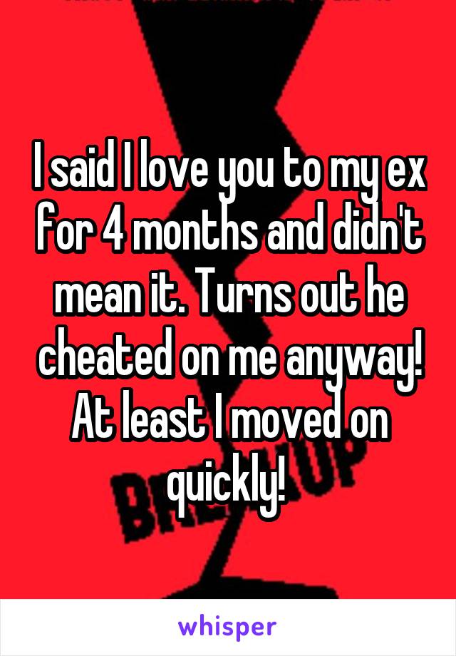 I said I love you to my ex for 4 months and didn't mean it. Turns out he cheated on me anyway! At least I moved on quickly! 