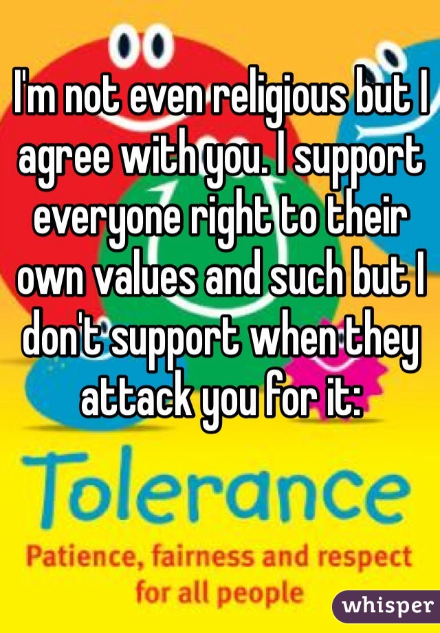 I'm not even religious but I agree with you. I support everyone right to their own values and such but I don't support when they attack you for it: