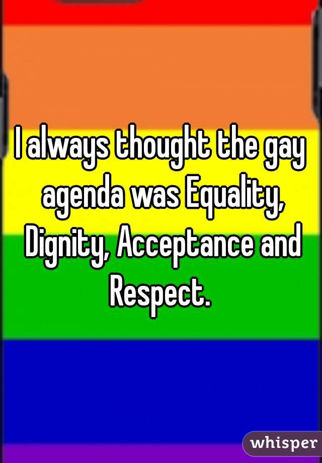 I always thought the gay agenda was Equality, Dignity, Acceptance and Respect. 