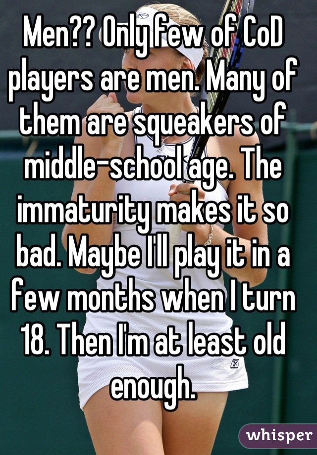Men?? Only few of CoD players are men. Many of them are squeakers of middle-school age. The immaturity makes it so bad. Maybe I'll play it in a few months when I turn 18. Then I'm at least old enough.