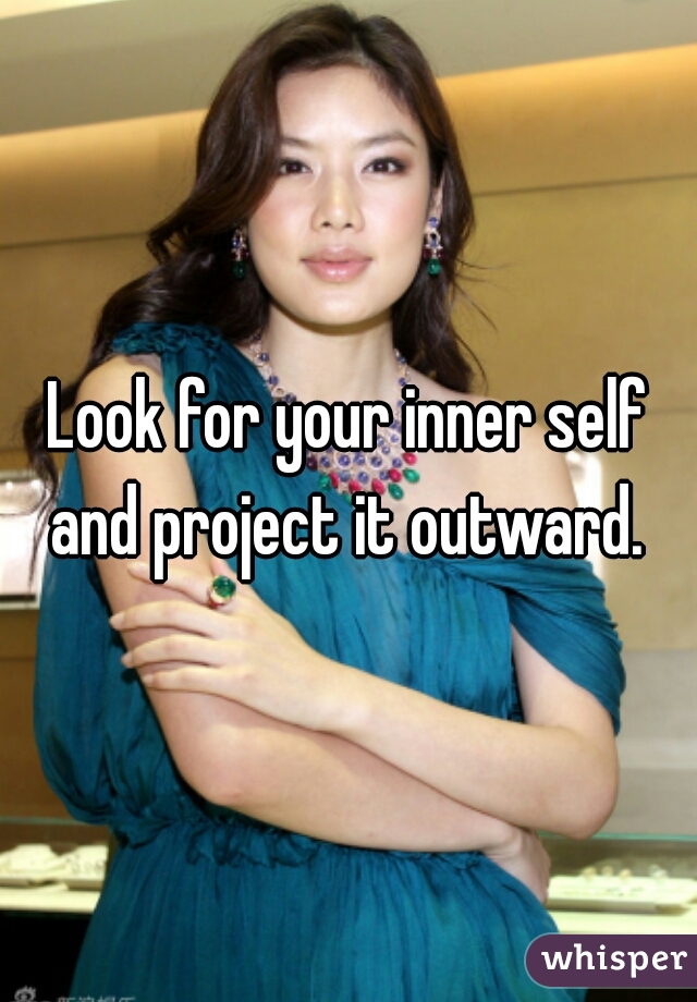 Look for your inner self and project it outward. 