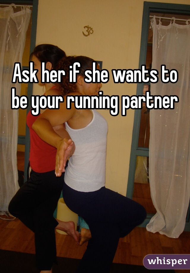 Ask her if she wants to be your running partner