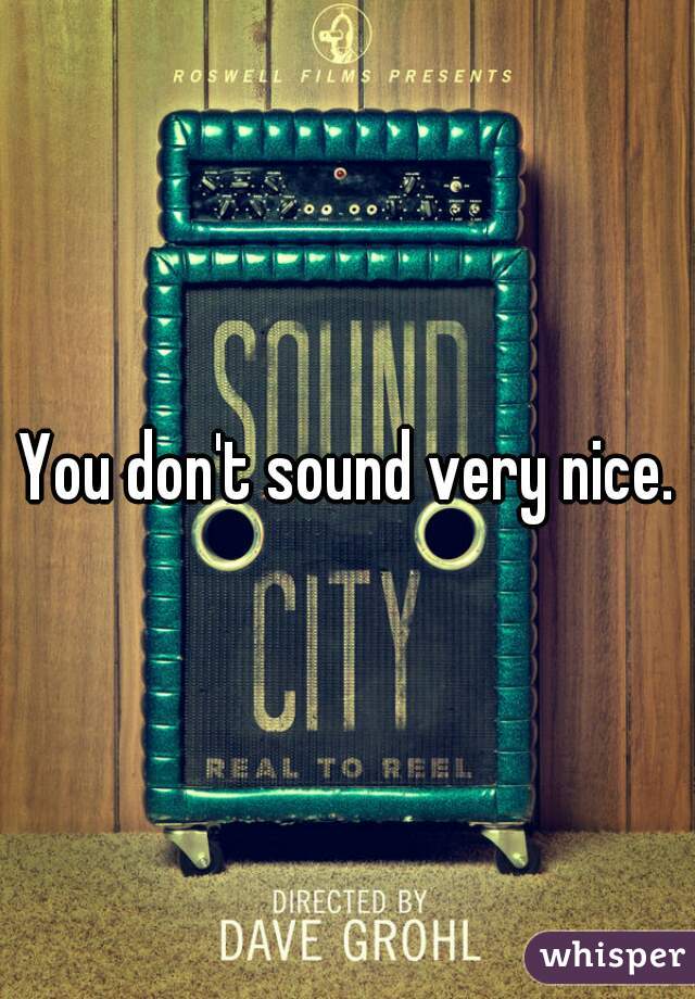 You don't sound very nice.