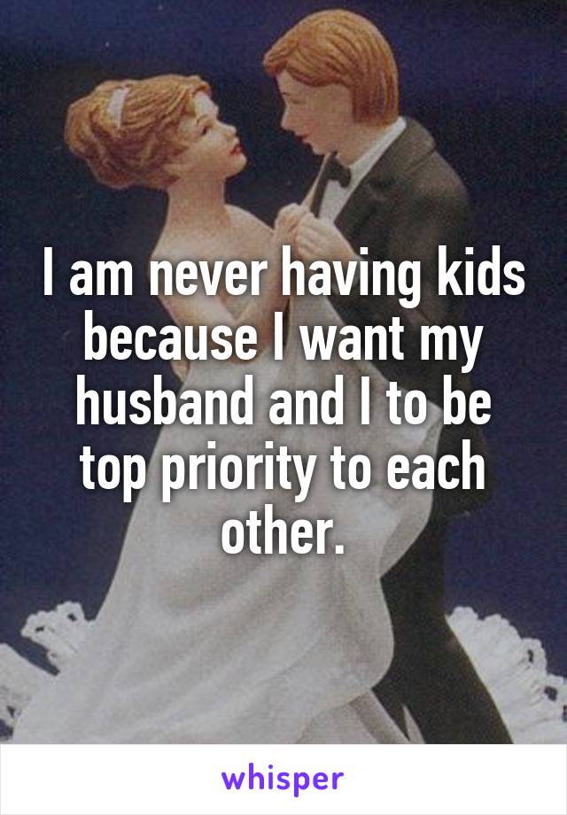 I am never having kids because I want my husband and I to be top priority to each other.