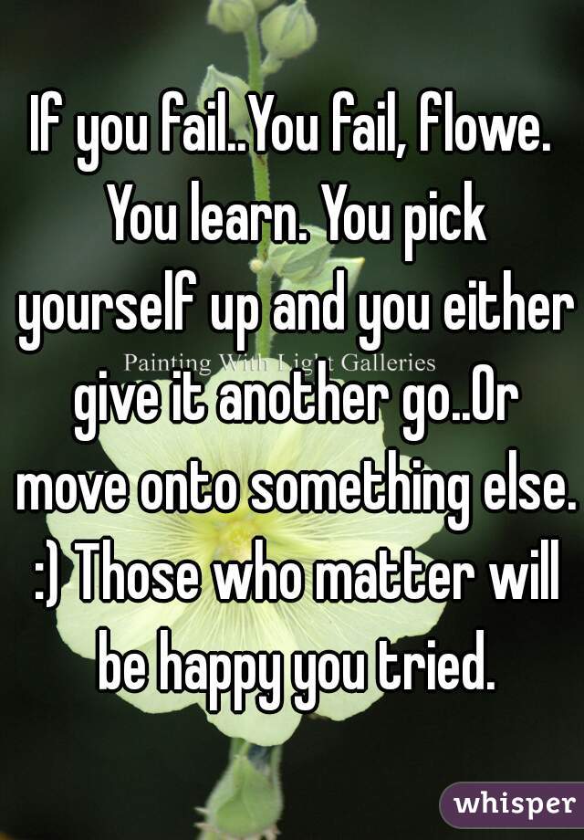 If you fail..You fail, flowe. You learn. You pick yourself up and you either give it another go..Or move onto something else. :) Those who matter will be happy you tried.
