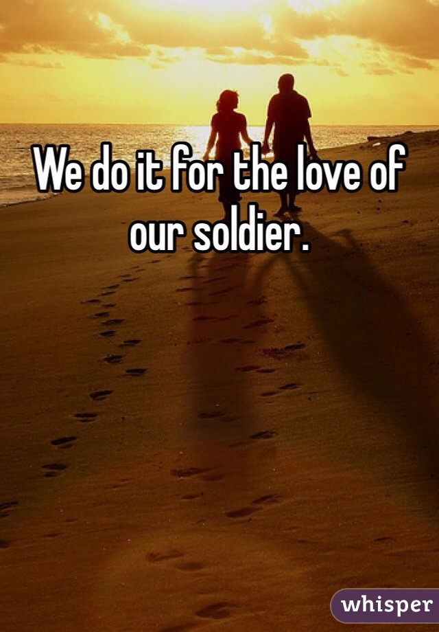 We do it for the love of our soldier. 