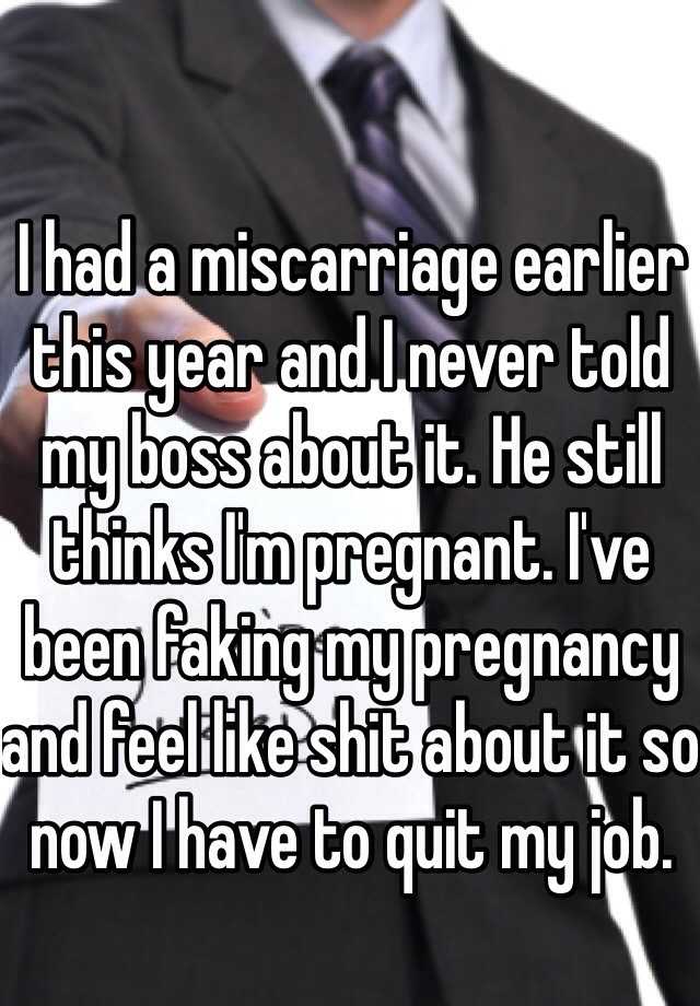 I had a miscarriage earlier this year and I never told my boss about it. He still thinks I'm pregnant. I've been faking my pregnancy and feel like shit about it so now I have to quit my job. 