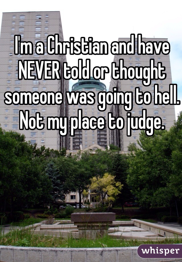 I'm a Christian and have NEVER told or thought someone was going to hell. Not my place to judge. 