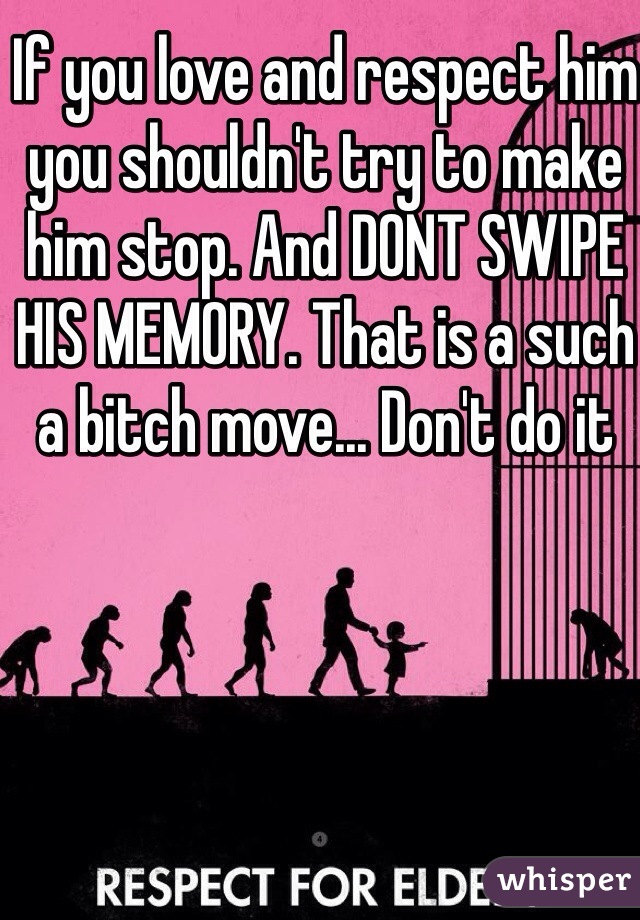If you love and respect him you shouldn't try to make him stop. And DONT SWIPE HIS MEMORY. That is a such a bitch move... Don't do it