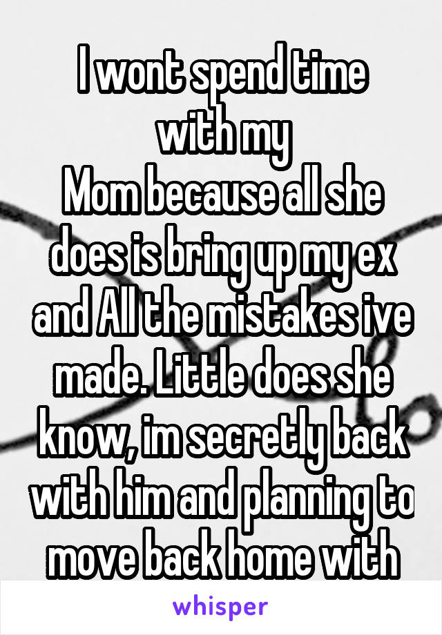 
I wont spend time with my
Mom because all she does is bring up my ex and All the mistakes ive made. Little does she know, im secretly back with him and planning to move back home with him.