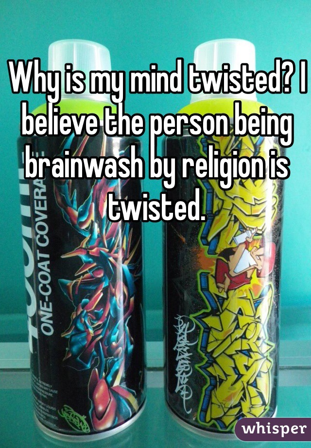 Why is my mind twisted? I believe the person being brainwash by religion is twisted. 