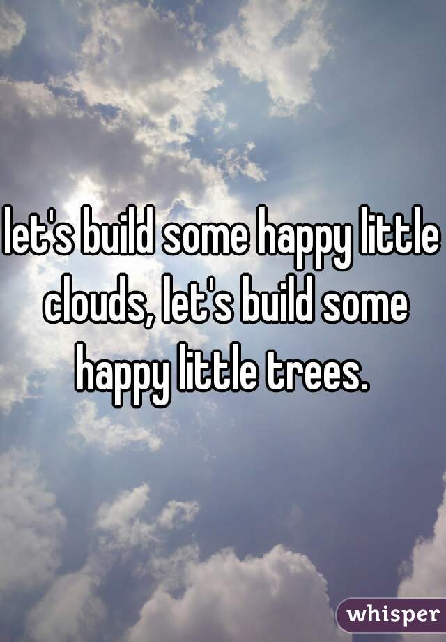 let's build some happy little clouds, let's build some happy little trees. 
