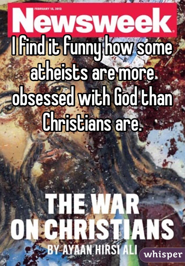 I find it funny how some atheists are more obsessed with God than Christians are. 