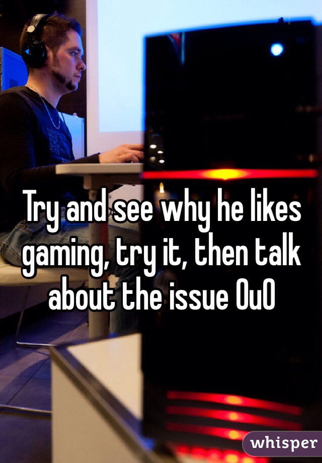 Try and see why he likes gaming, try it, then talk about the issue 0u0