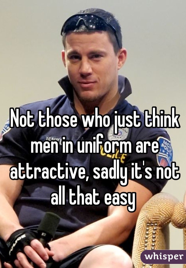 Not those who just think men in uniform are attractive, sadly it's not all that easy 
