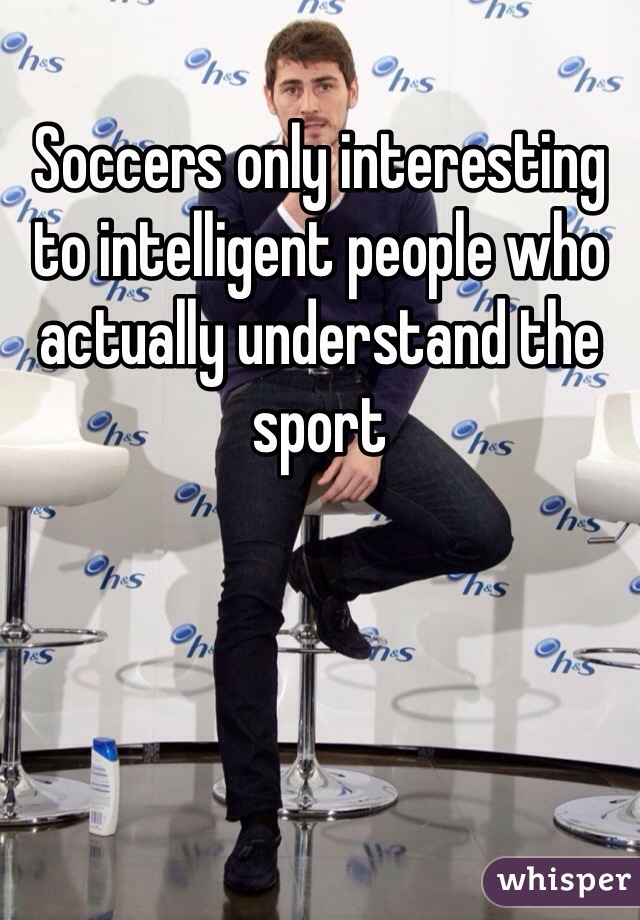 Soccers only interesting to intelligent people who actually understand the sport 