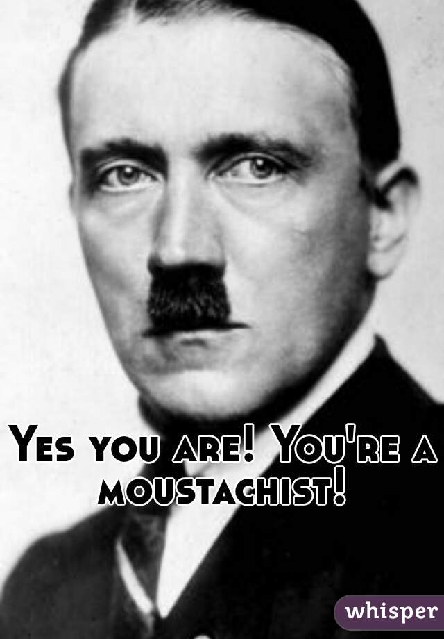 Yes you are! You're a moustachist! 
