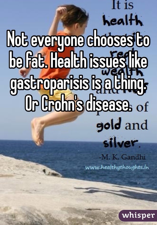 Not everyone chooses to be fat. Health issues like gastroparisis is a thing. Or Crohn's disease. 