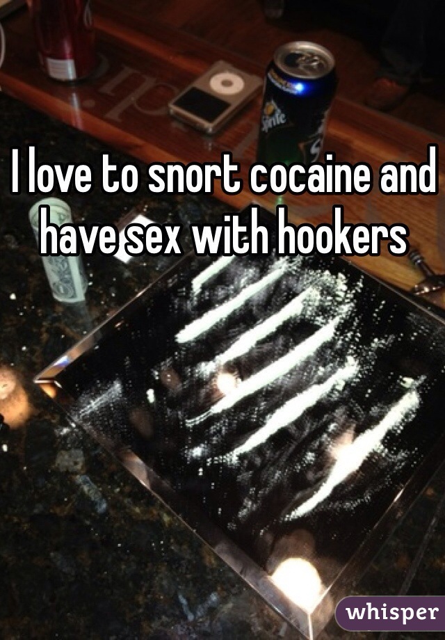 I love to snort cocaine and have sex with hookers