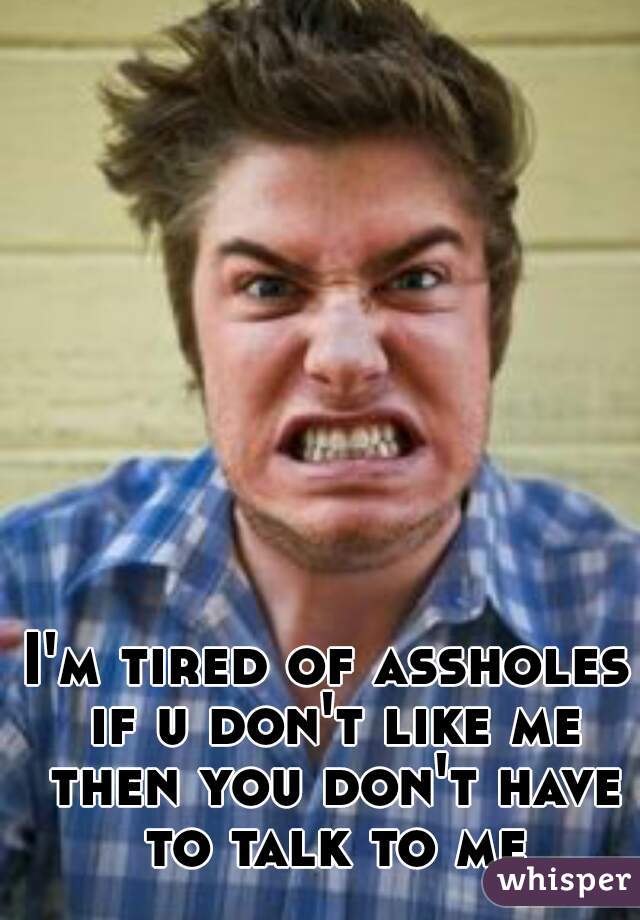 I'm tired of assholes if u don't like me then you don't have to talk to me