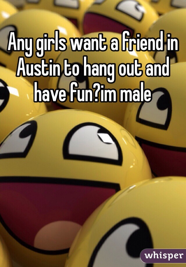 Any girls want a friend in Austin to hang out and have fun?im male