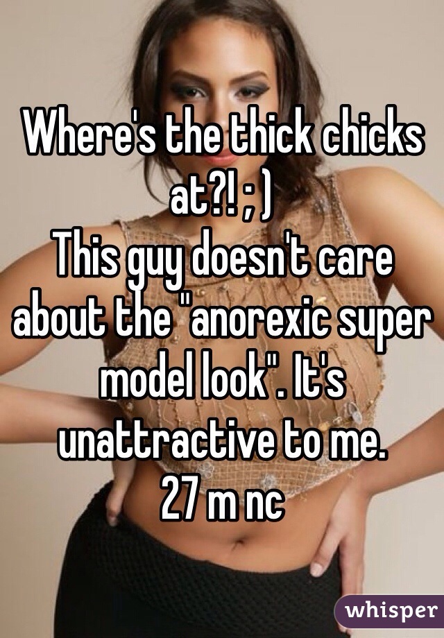 Where's the thick chicks at?! ; )
This guy doesn't care about the "anorexic super model look". It's unattractive to me.
27 m nc