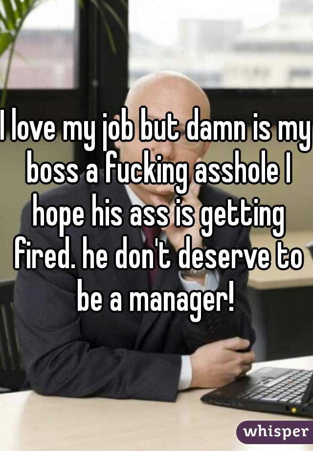 I love my job but damn is my boss a fucking asshole I hope his ass is getting fired. he don't deserve to be a manager! 