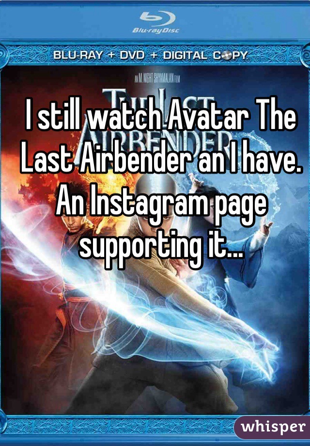 I still watch Avatar The Last Airbender an I have. An Instagram page supporting it...