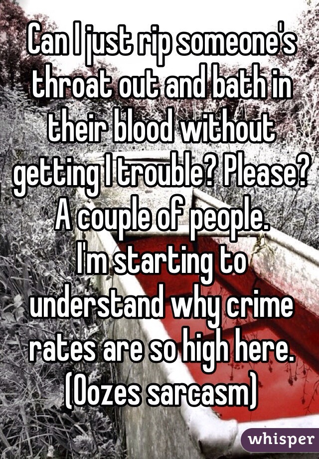 Can I just rip someone's throat out and bath in their blood without getting I trouble? Please?
A couple of people. 
I'm starting to understand why crime rates are so high here. 
(Oozes sarcasm)