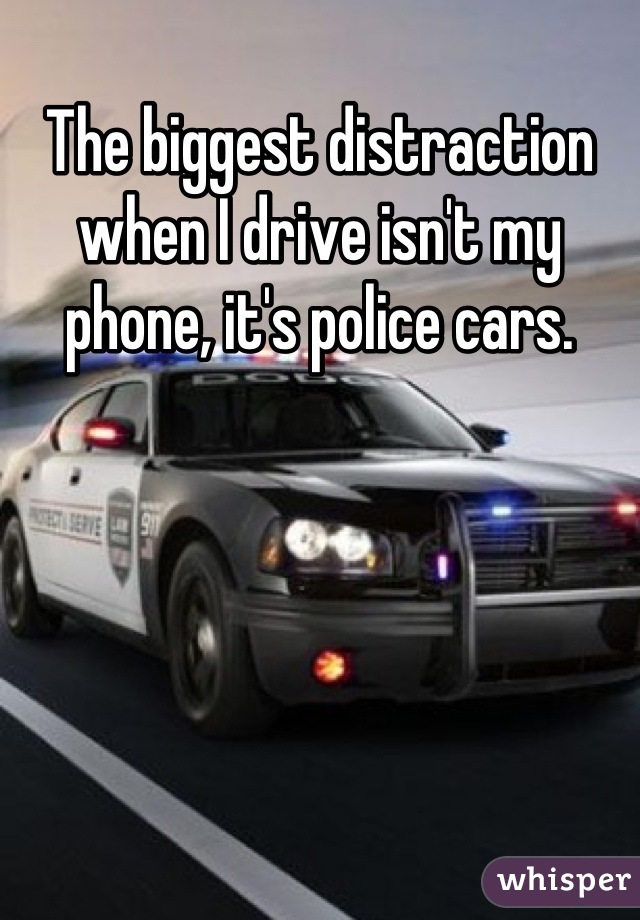 The biggest distraction when I drive isn't my phone, it's police cars.