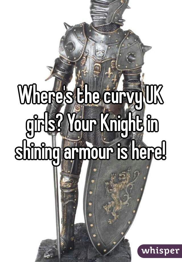 Where's the curvy UK girls? Your Knight in shining armour is here! 