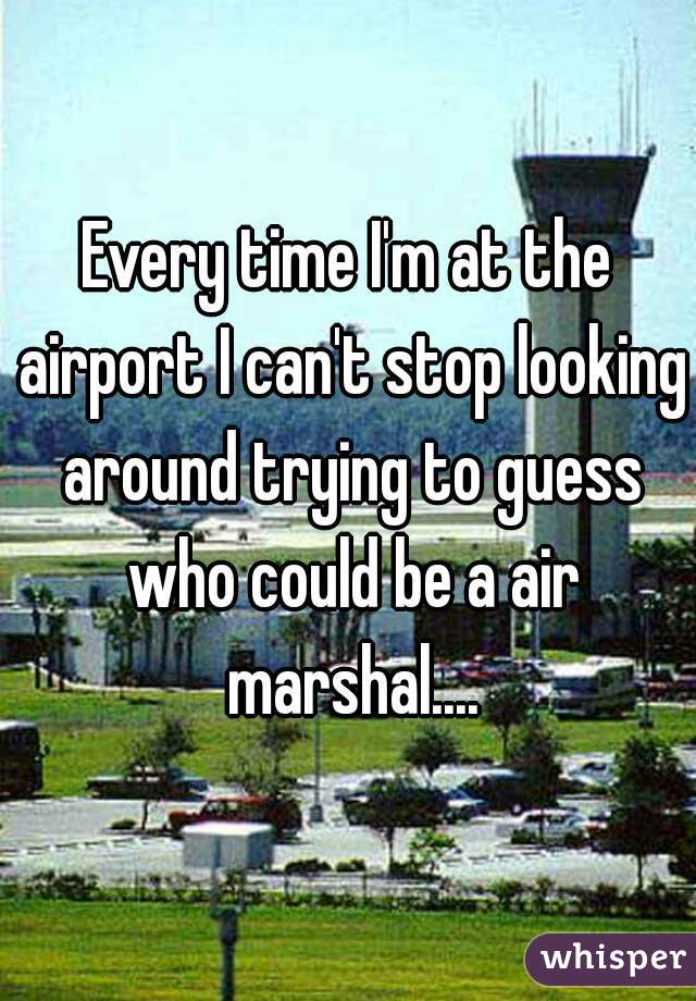 Every time I'm at the airport I can't stop looking around trying to guess who could be a air marshal....