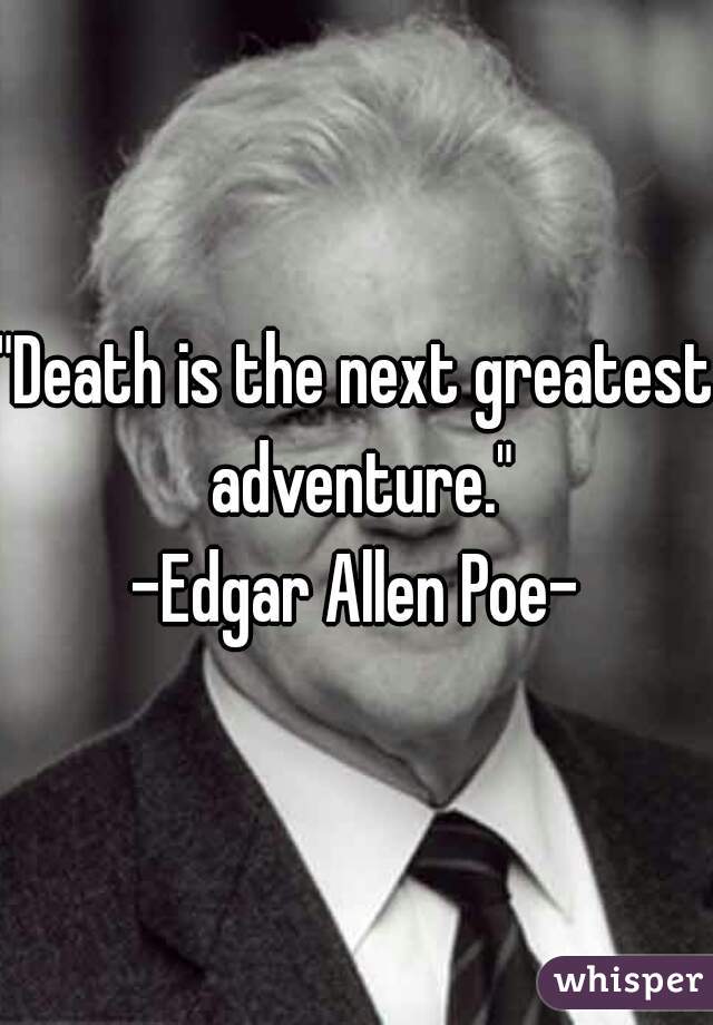 "Death is the next greatest adventure."
-Edgar Allen Poe-
