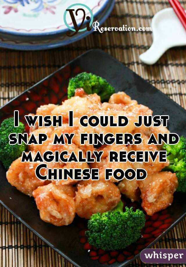 I wish I could just snap my fingers and magically receive Chinese food 