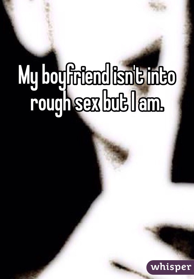 My boyfriend isn't into rough sex but I am.