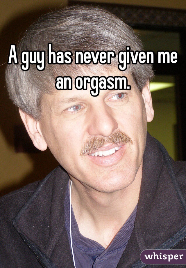 A guy has never given me an orgasm. 