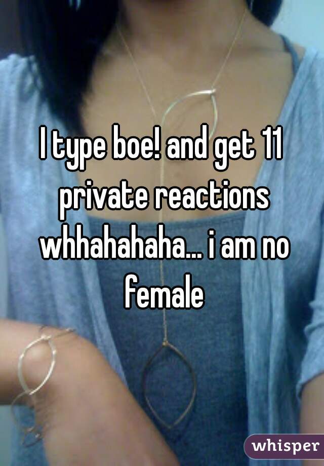 I type boe! and get 11 private reactions whhahahaha... i am no female