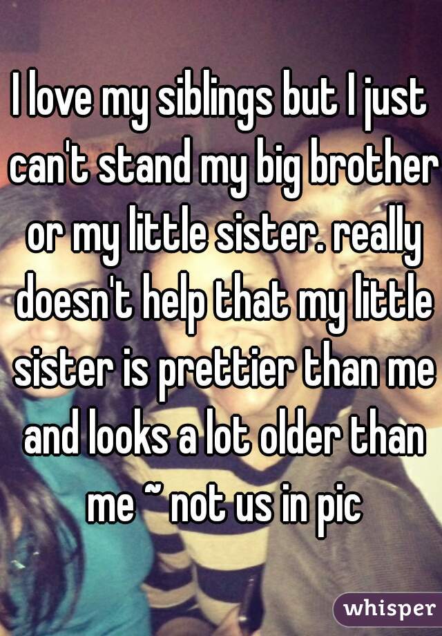 I love my siblings but I just can't stand my big brother or my little sister. really doesn't help that my little sister is prettier than me and looks a lot older than me ~ not us in pic