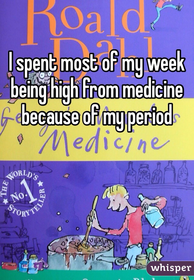 I spent most of my week being high from medicine because of my period  