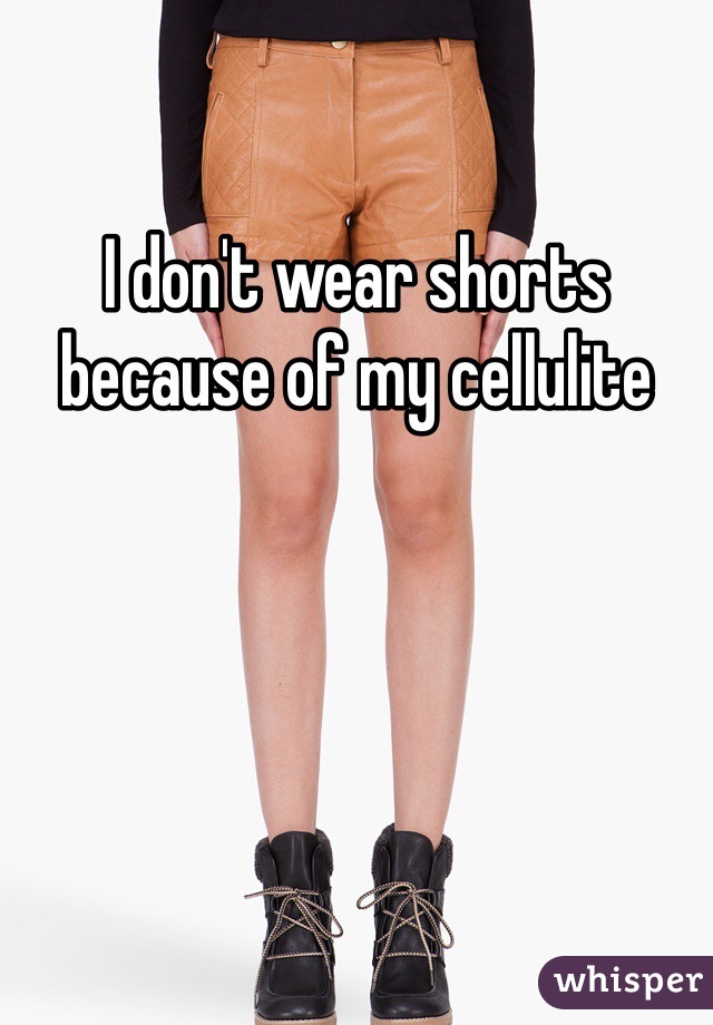 I don't wear shorts because of my cellulite 