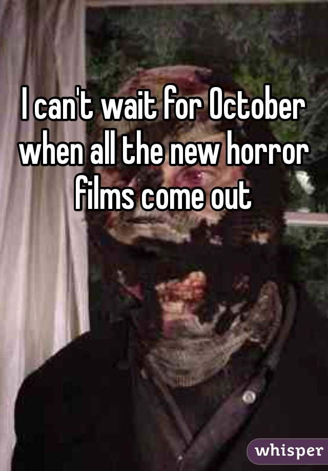 I can't wait for October when all the new horror films come out