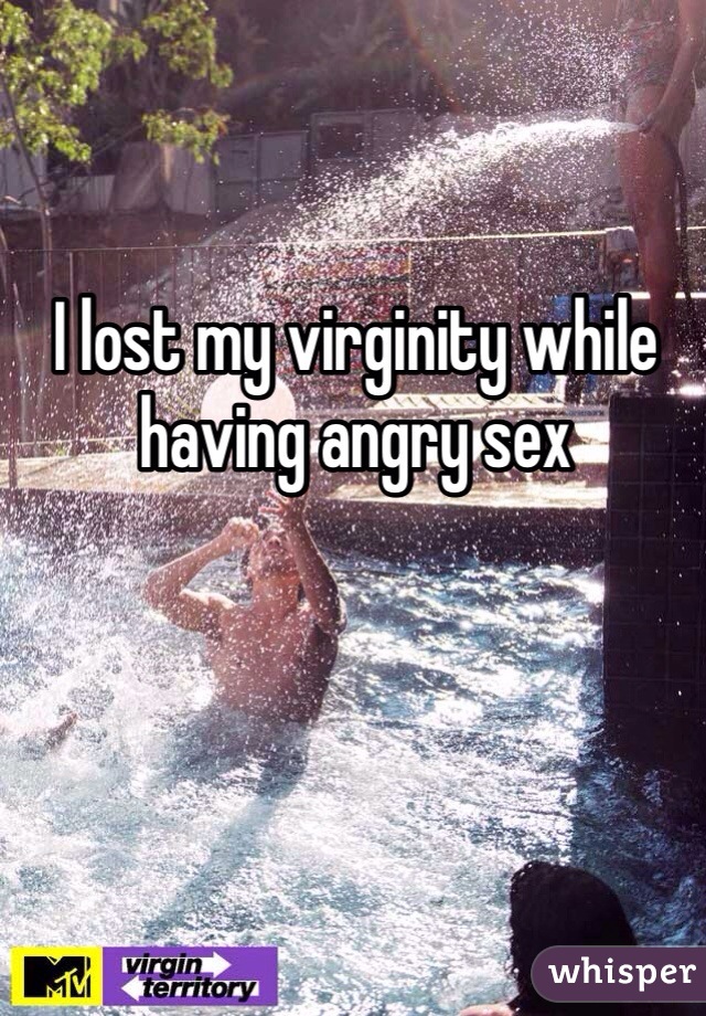 I lost my virginity while having angry sex