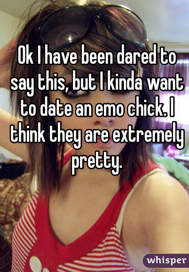 Ok I have been dared to say this, but I kinda want to date an emo chick. I think they are extremely pretty. 
