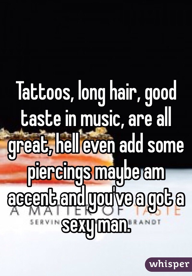 Tattoos, long hair, good taste in music, are all great, hell even add some piercings maybe am accent and you've a got a sexy man.