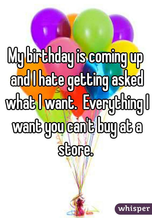 My birthday is coming up and I hate getting asked what I want.  Everything I want you can't buy at a store. 