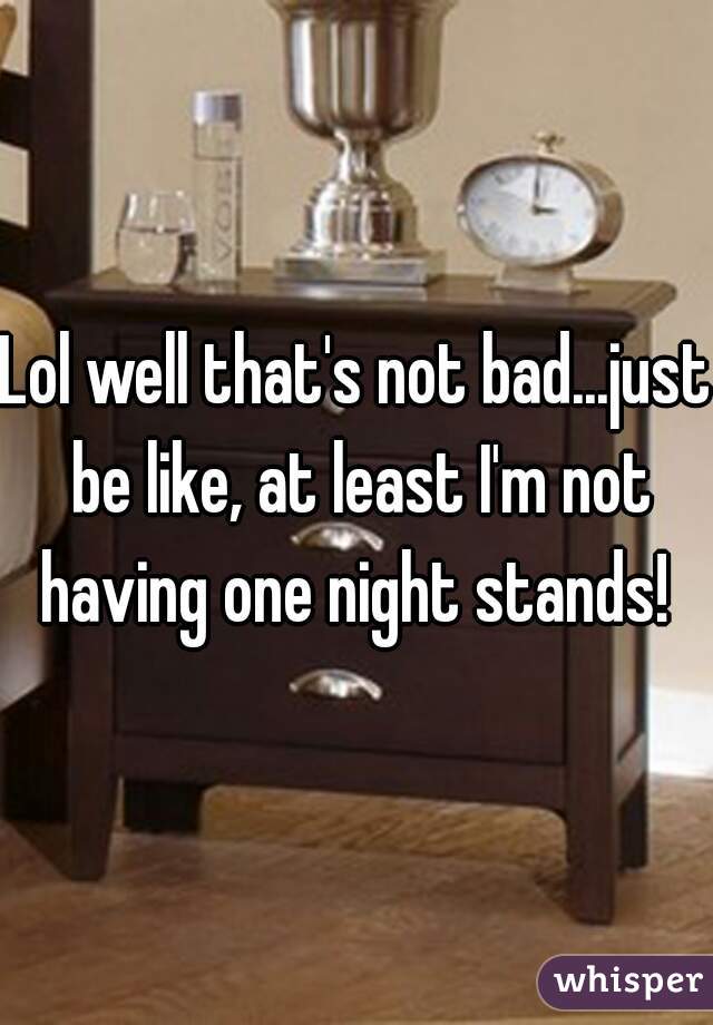 Lol well that's not bad...just be like, at least I'm not having one night stands! 